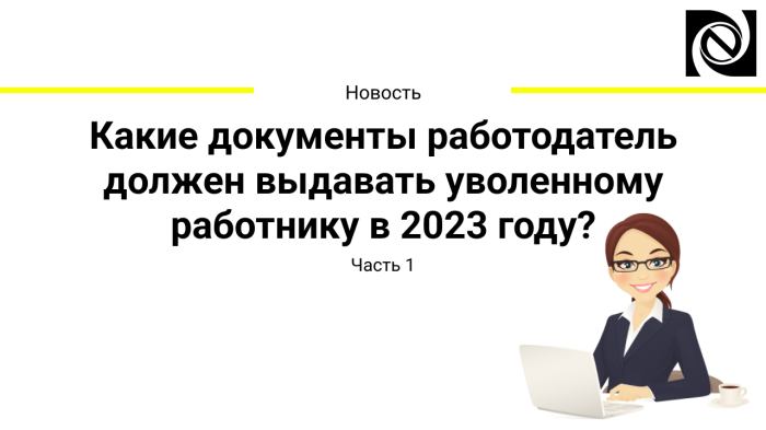 Какие документы работодатель должен выдавать уволенному работнику в 2023 году? Часть 1