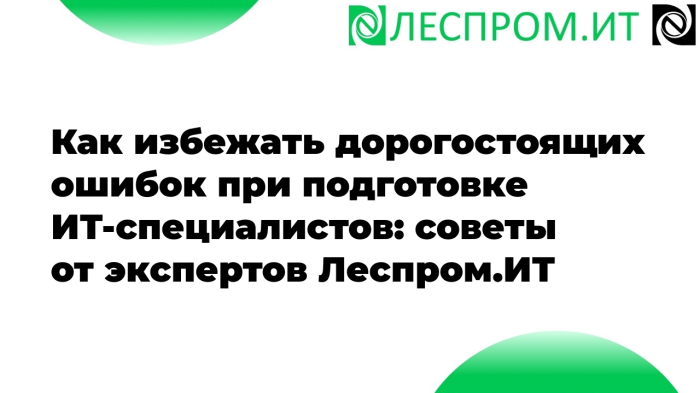 Как избежать дорогостоящих ошибок в подготовке ИТ-специалистов: советы от экспертов Леспром.ИТ компании Неосистемы Северо-Запад