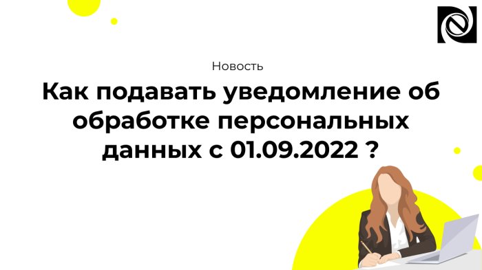 Как подавать уведомление об обработке персональных данных с 01.09.2022?