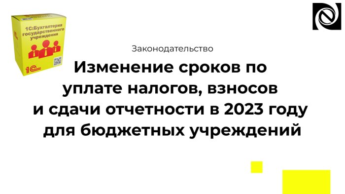 Изменение сроков по уплате налогов, взносов и сдачи отчетности в 2023 году для бюджетных учреждений