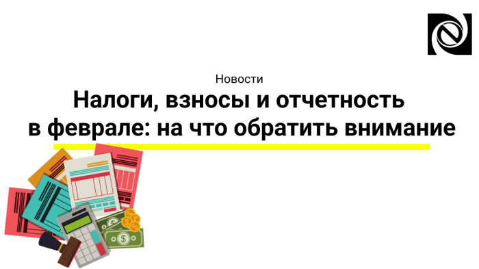 Налоги, взносы и отчетность в феврале: на что обратить внимание